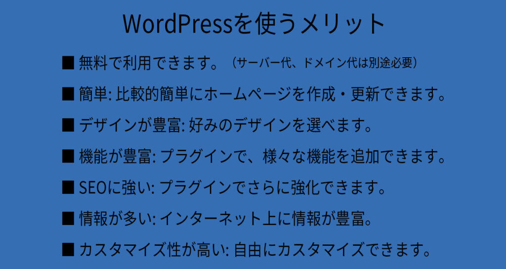 WordPressを使うメリット
無料
簡単
デザインが豊富
機能が豊富
SEOに強い:
情報が多い
カスタマイズ性が高い