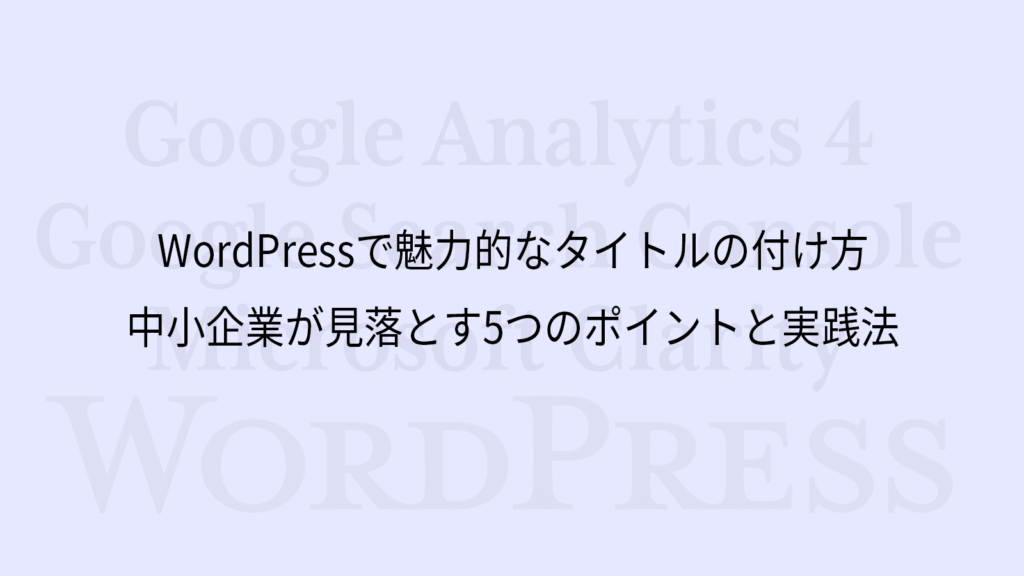 WordPressで魅力的なタイトルの付け方｜中小企業が見落とす5つのポイントと実践法